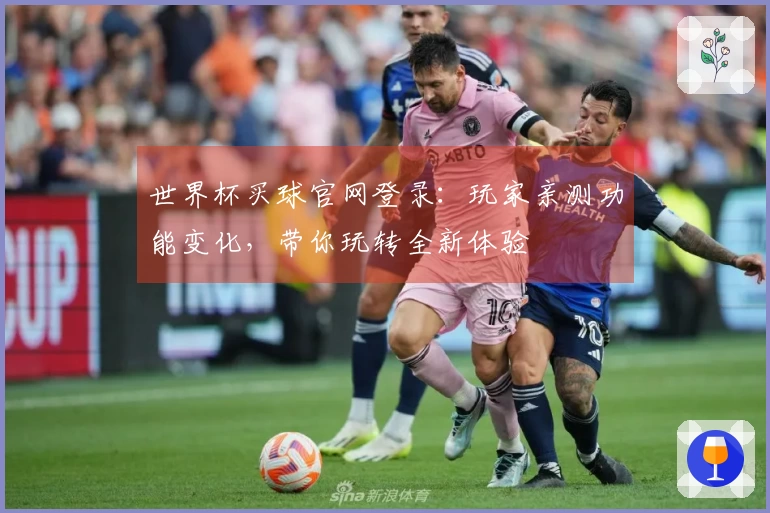 世界杯买球官网登录：玩家亲测功能变化，带你玩转全新体验