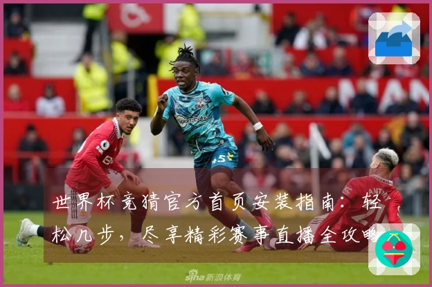 世界杯竞猜官方首页安装指南：轻松几步，尽享精彩赛事直播全攻略
