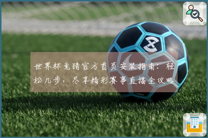 世界杯竞猜官方首页安装指南：轻松几步，尽享精彩赛事直播全攻略