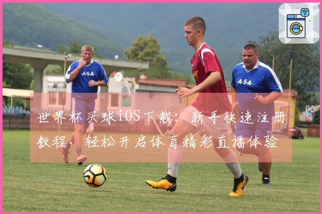 世界杯买球iOS下载：新手快速注册教程，轻松开启体育精彩直播体验