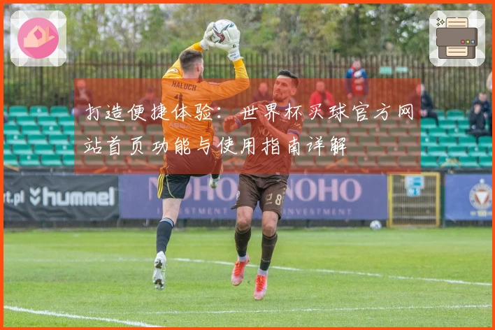 打造便捷体验：世界杯买球官方网站首页功能与使用指南详解
